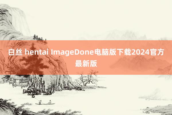 白丝 hentai ImageDone电脑版下载2024官方最新版