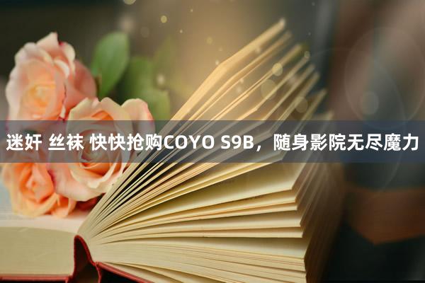 迷奸 丝袜 快快抢购COYO S9B，随身影院无尽魔力