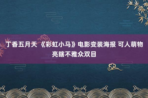 丁香五月天 《彩虹小马》电影变装海报 可人萌物亮瞎不雅众双目