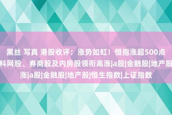 黑丝 写真 港股收评：涨势如虹！恒指涨超500点、科指飙升6.7%，科网股、券商股及内房股领衔高涨|a股|金融股|地产股|恒生指数|上证指数